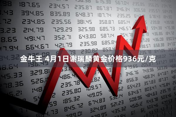 金牛王 4月1日谢瑞麟黄金价格936元/克