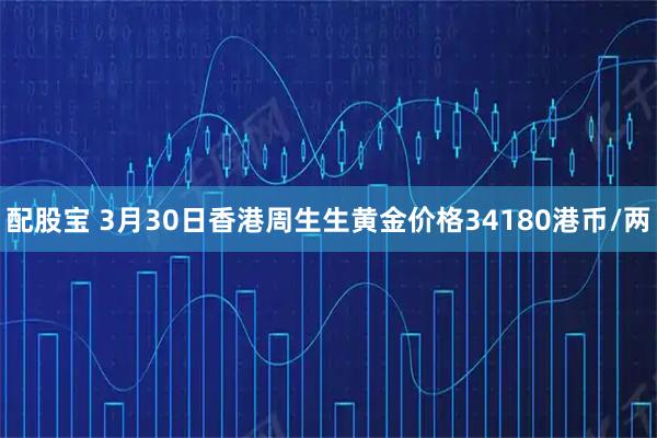 配股宝 3月30日香港周生生黄金价格34180港币/两