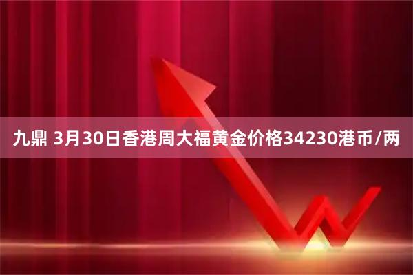 九鼎 3月30日香港周大福黄金价格34230港币/两