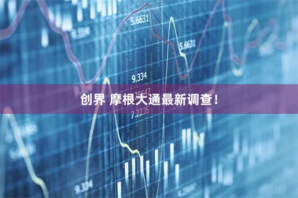 创界 摩根大通最新调查！