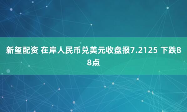 新玺配资 在岸人民币兑美元收盘报7.2125 下跌88点