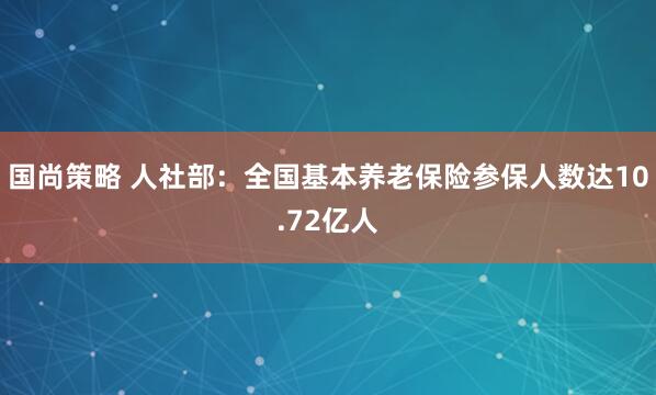 国尚策略 人社部：全国基本养老保险参保人数达10.72亿人