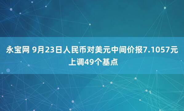 永宝网 9月23日人民币对美元中间价报7.1057元 上调49个基点