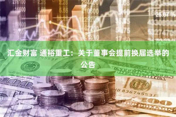 汇金财富 通裕重工：关于董事会提前换届选举的公告