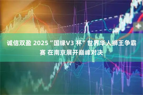 诚信双盈 2025“国缘V3 杯”世界华人狮王争霸赛 在南京展开巅峰对决