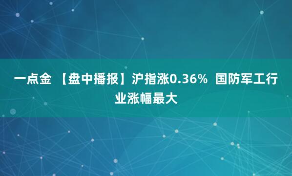 一点金 【盘中播报】沪指涨0.36%  国防军工行业涨幅最大