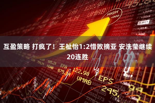 互盈策略 打疯了！王祉怡1:2惜败摘亚 安洗莹继续20连胜