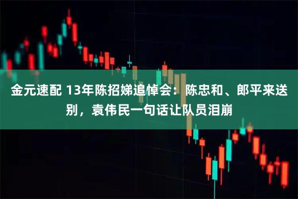 金元速配 13年陈招娣追悼会：陈忠和、郎平来送别，袁伟民一句话让队员泪崩
