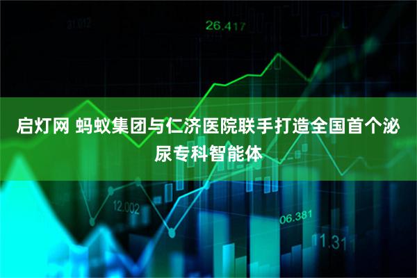 启灯网 蚂蚁集团与仁济医院联手打造全国首个泌尿专科智能体