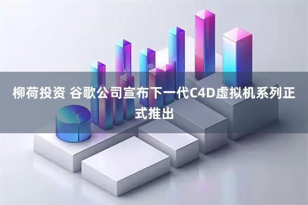 柳荷投资 谷歌公司宣布下一代C4D虚拟机系列正式推出