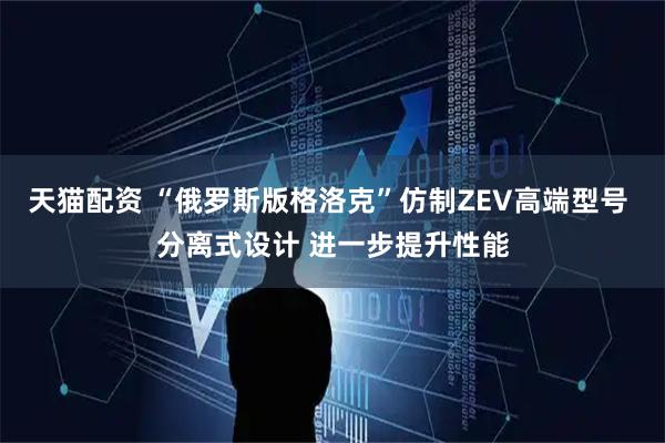 天猫配资 “俄罗斯版格洛克”仿制ZEV高端型号 分离式设计 进一步提升性能