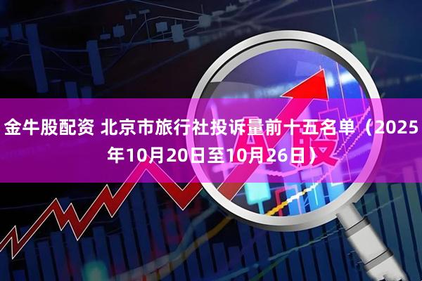 金牛股配资 北京市旅行社投诉量前十五名单（2025年10月20日至10月26日）