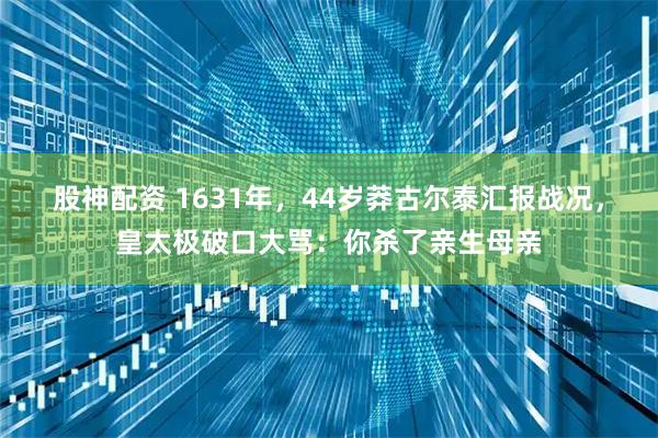 股神配资 1631年,44岁莽古尔泰汇报战况,皇太极破口大骂:你杀了亲生母亲