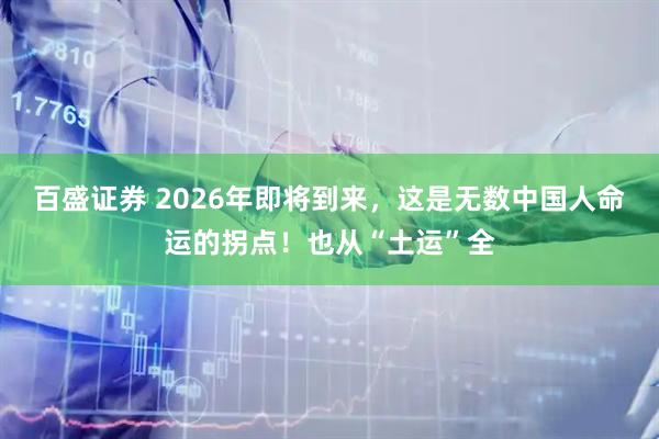 百盛证券 2026年即将到来，这是无数中国人命运的拐点！也从“土运”全