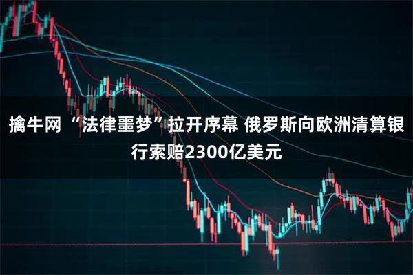 擒牛网 “法律噩梦”拉开序幕 俄罗斯向欧洲清算银行索赔2300亿美元