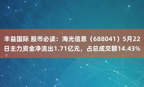 丰益国际 股市必读:海光信息(688041)5月22日主力资金净流出1.71亿元,占总成交额14.43%