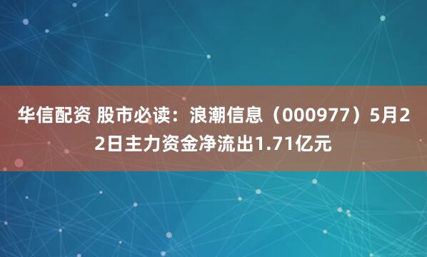华信配资 股市必读:浪潮信息(000977)5月22日主力资金净流出1.71亿元