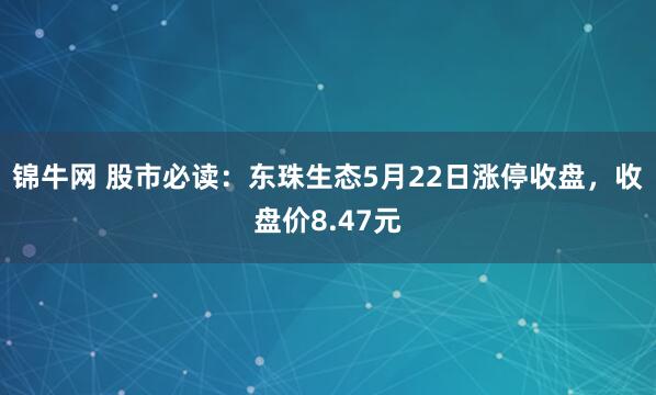 锦牛网 股市必读:东珠生态5月22日涨停收盘,收盘价8.47元