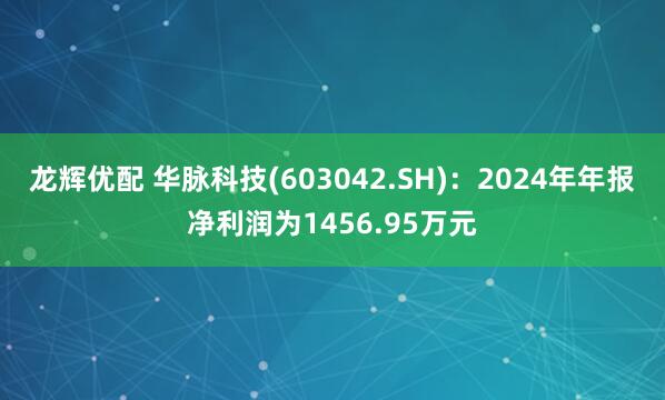 龙辉优配 华脉科技(603042.SH)：2024年年报净利润为1456.95万元