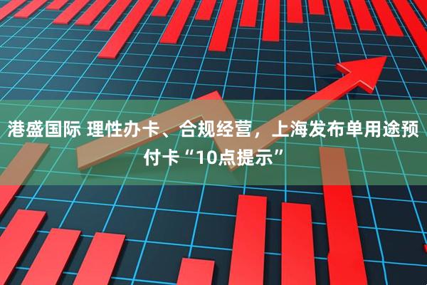 港盛国际 理性办卡、合规经营，上海发布单用途预付卡“10点提示”