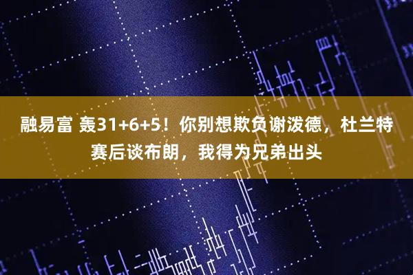融易富 轰31+6+5！你别想欺负谢泼德，杜兰特赛后谈布朗，我得为兄弟出头