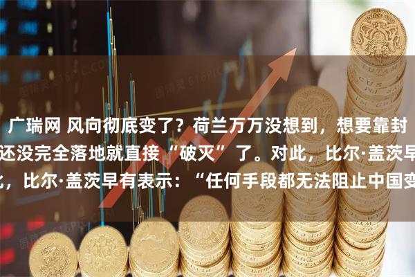 广瑞网 风向彻底变了？荷兰万万没想到，想要靠封锁中国光刻机的做法，还没完全落地就直接 “破灭” 了。对此，比尔·盖茨早有表示：“任何手段都无法阻止中国变得强大！”