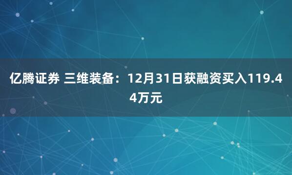 亿腾证券 三维装备:12月31日获融资买入119.44万元