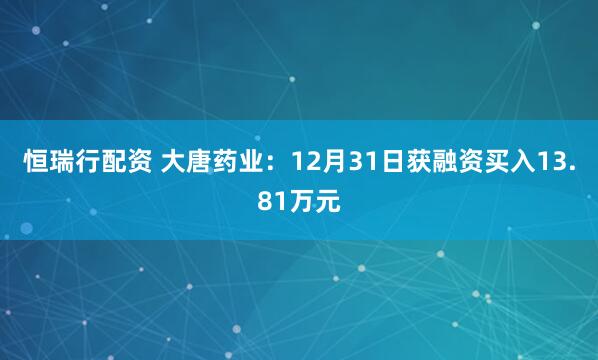 恒瑞行配资 大唐药业:12月31日获融资买入13.81万元