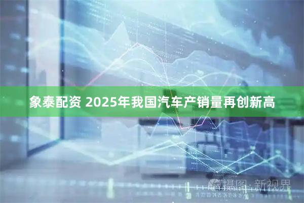象泰配资 2025年我国汽车产销量再创新高