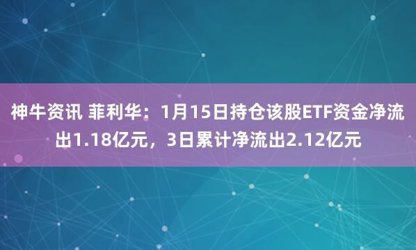 神牛资讯 菲利华：1月15日持仓该股ETF资金净流出1.18亿元，3日累计净流出2.12亿元