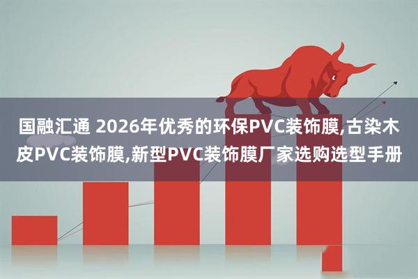 国融汇通 2026年优秀的环保PVC装饰膜,古染木皮PVC装饰膜,新型PVC装饰膜厂家选购选型手册