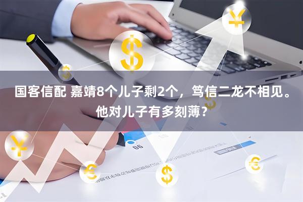 国客信配 嘉靖8个儿子剩2个，笃信二龙不相见。他对儿子有多刻薄？