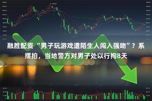 融胜配资 “男子玩游戏遭陌生人闯入强吻”？系摆拍，当地警方对男子处以行拘8天