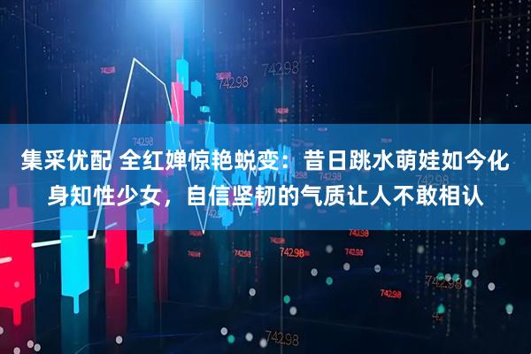 集采优配 全红婵惊艳蜕变：昔日跳水萌娃如今化身知性少女，自信坚韧的气质让人不敢相认