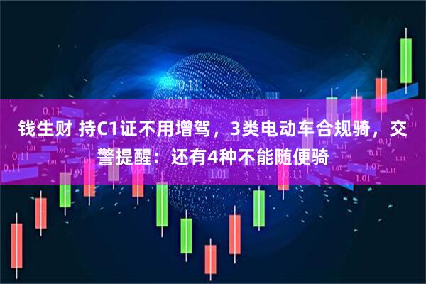 钱生财 持C1证不用增驾,3类电动车合规骑,交警提醒:还有4种不能随便骑
