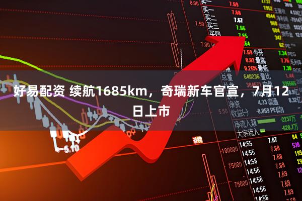 好易配资 续航1685km,奇瑞新车官宣,7月12日上市