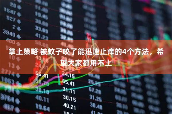 掌上策略 被蚊子咬了能迅速止痒的4个方法，希望大家都用不上