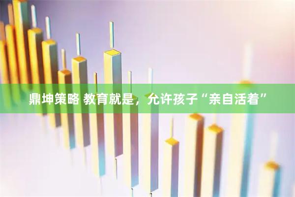 鼎坤策略 教育就是，允许孩子“亲自活着”