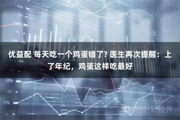 优益配 每天吃一个鸡蛋错了? 医生再次提醒：上了年纪，鸡蛋这样吃最好