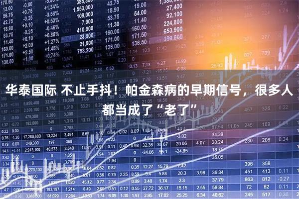 华泰国际 不止手抖！帕金森病的早期信号，很多人都当成了“老了”