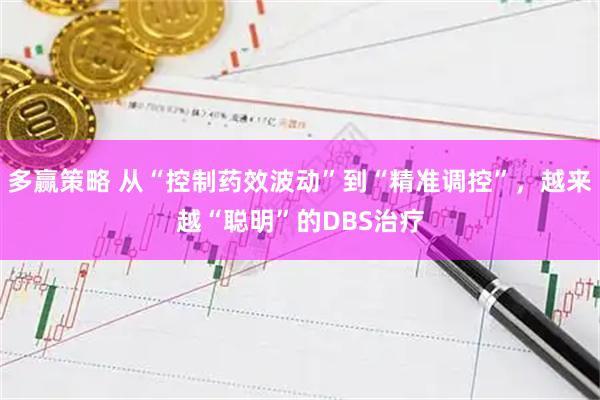 多赢策略 从“控制药效波动”到“精准调控”，越来越“聪明”的DBS治疗