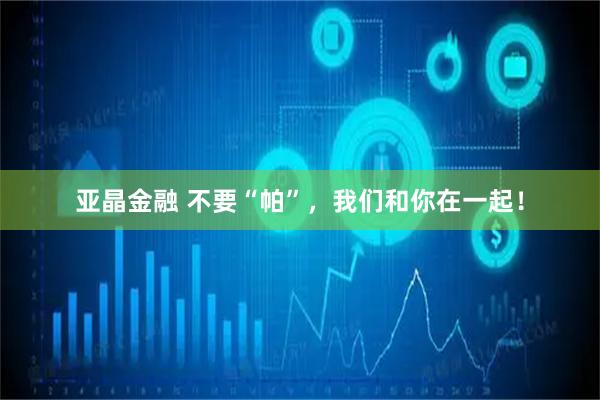 亚晶金融 不要“帕”，我们和你在一起！