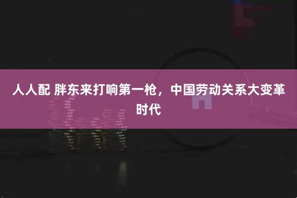 人人配 胖东来打响第一枪，中国劳动关系大变革时代